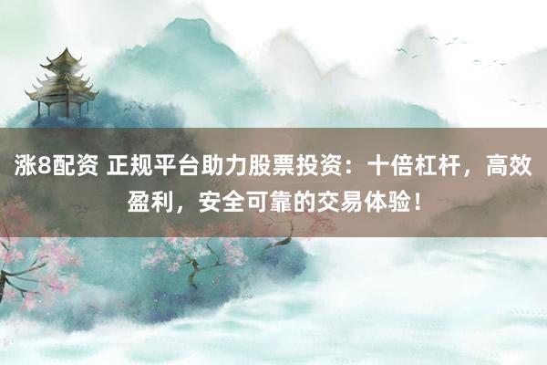 涨8配资 正规平台助力股票投资：十倍杠杆，高效盈利，安全可靠的交易体验！