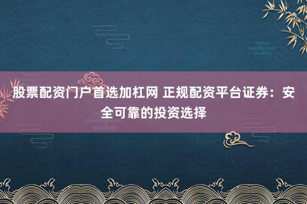 股票配资门户首选加杠网 正规配资平台证券:安全可靠的投资选择