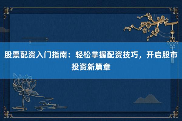 股票配资入门指南：轻松掌握配资技巧，开启股市投资新篇章