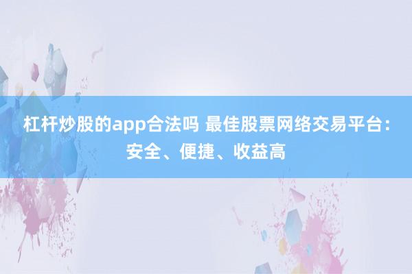 杠杆炒股的app合法吗 最佳股票网络交易平台：安全、便捷、收益高