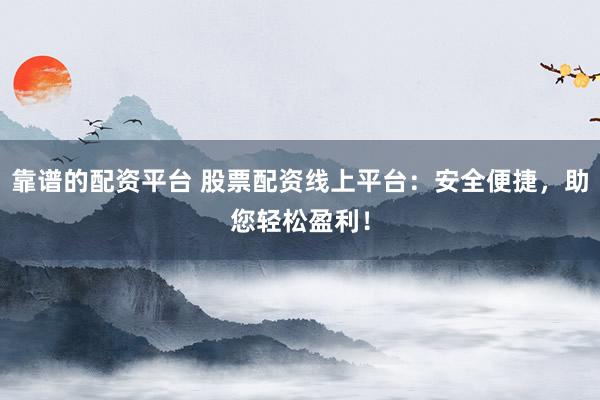 靠谱的配资平台 股票配资线上平台：安全便捷，助您轻松盈利！