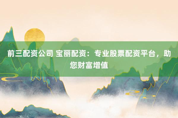 前三配资公司 宝丽配资：专业股票配资平台，助您财富增值