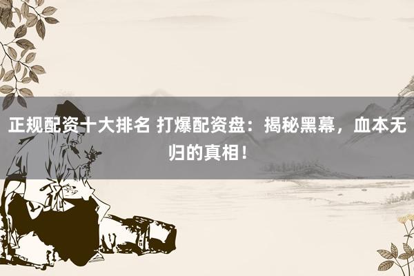 正规配资十大排名 打爆配资盘：揭秘黑幕，血本无归的真相！