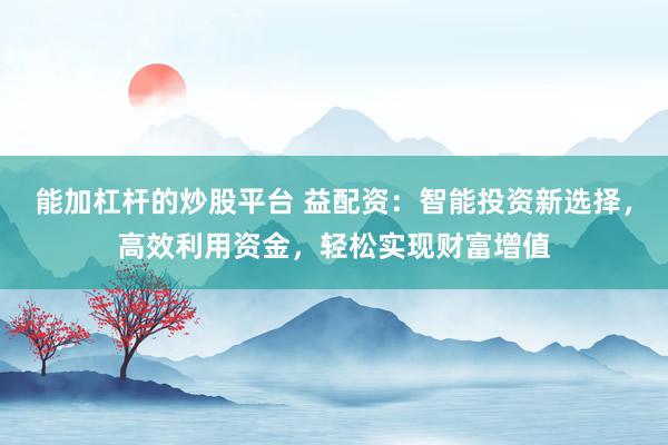 能加杠杆的炒股平台 益配资：智能投资新选择，高效利用资金，轻松实现财富增值