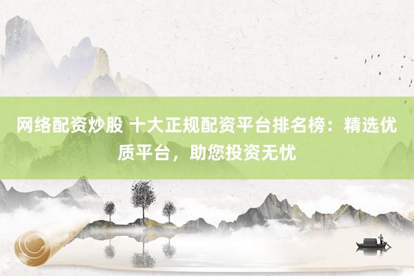 网络配资炒股 十大正规配资平台排名榜：精选优质平台，助您投资无忧