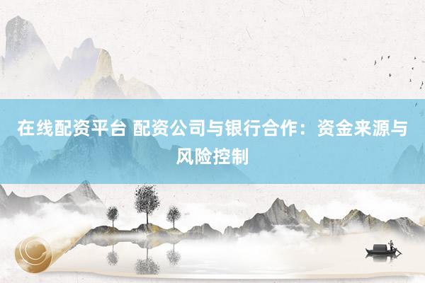 在线配资平台 配资公司与银行合作：资金来源与风险控制