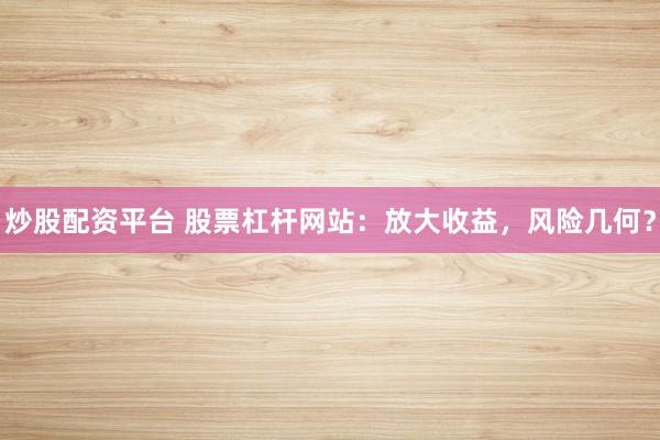 炒股配资平台 股票杠杆网站：放大收益，风险几何？