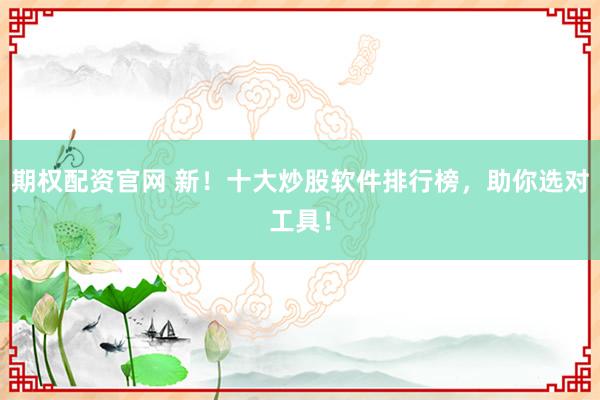 期权配资官网 新！十大炒股软件排行榜，助你选对工具！