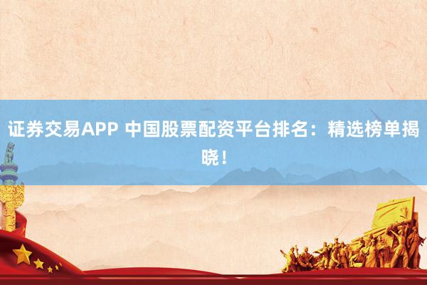 证券交易APP 中国股票配资平台排名：精选榜单揭晓！