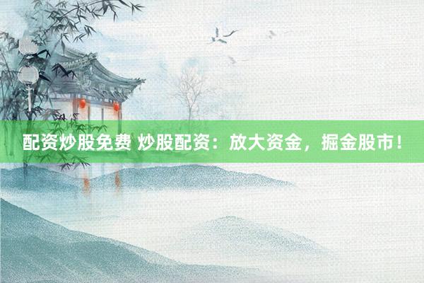 配资炒股免费 炒股配资：放大资金，掘金股市！