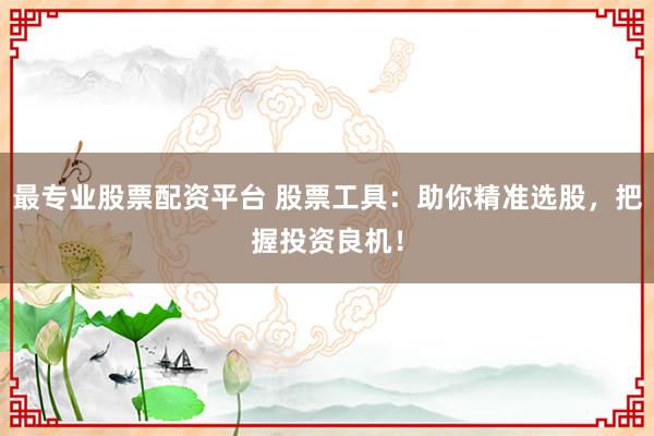 最专业股票配资平台 股票工具：助你精准选股，把握投资良机！