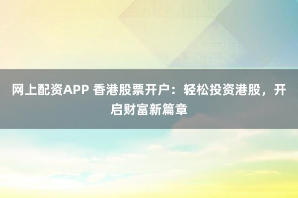 网上配资APP 香港股票开户：轻松投资港股，开启财富新篇章