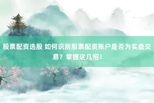 股票配资选股 如何识别股票配资账户是否为实盘交易？掌握这几招！