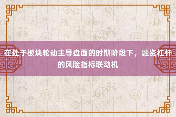 在处于板块轮动主导盘面的时期阶段下，融资杠杆的风险指标联动机