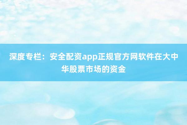 深度专栏：安全配资app正规官方网软件在大中华股票市场的资金