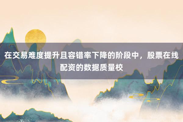 在交易难度提升且容错率下降的阶段中，股票在线配资的数据质量校
