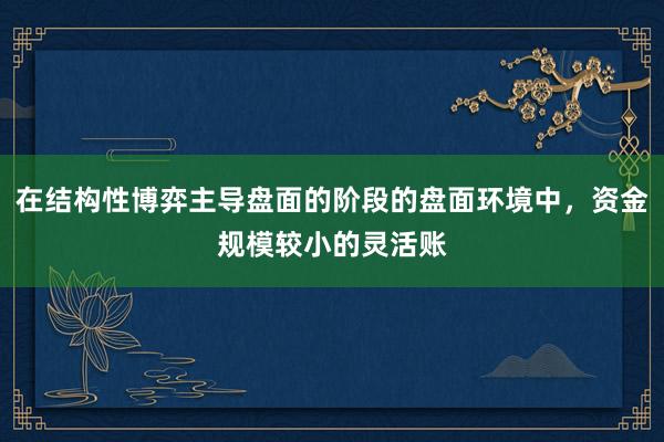 在结构性博弈主导盘面的阶段的盘面环境中，资金规模较小的灵活账