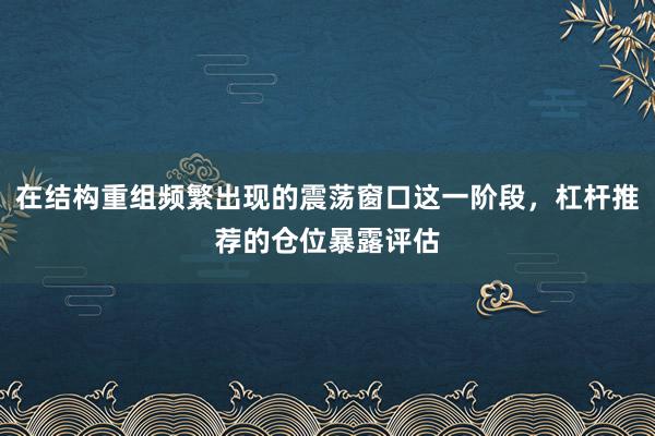 在结构重组频繁出现的震荡窗口这一阶段，杠杆推荐的仓位暴露评估