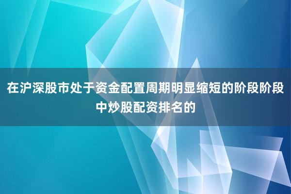 在沪深股市处于资金配置周期明显缩短的阶段阶段中炒股配资排名的