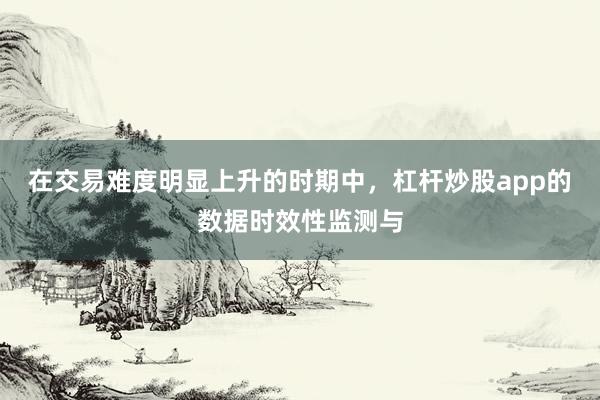 在交易难度明显上升的时期中,杠杆炒股app的数据时效性监测与