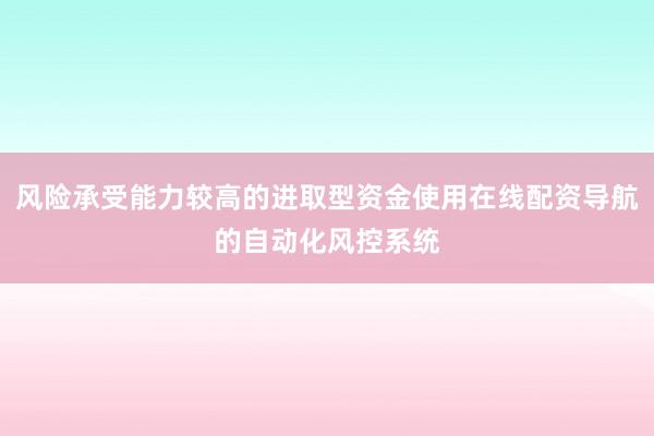 风险承受能力较高的进取型资金使用在线配资导航的自动化风控系统