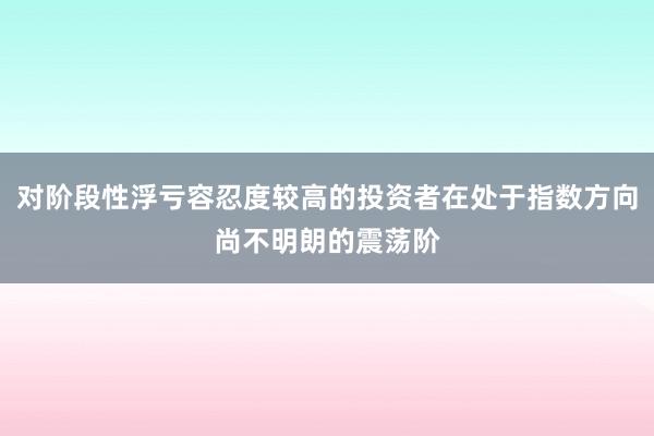 对阶段性浮亏容忍度较高的投资者在处于指数方向尚不明朗的震荡阶