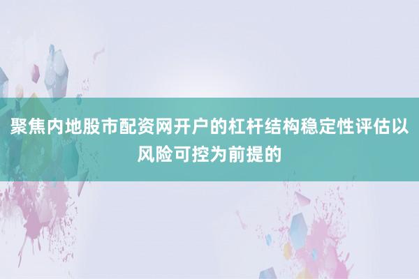 聚焦内地股市配资网开户的杠杆结构稳定性评估以风险可控为前提的
