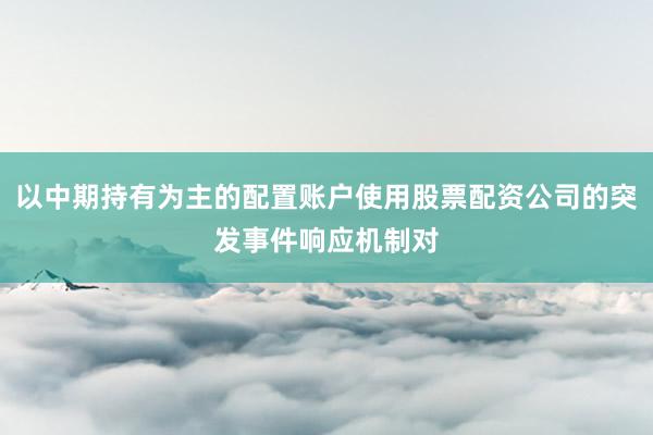 以中期持有为主的配置账户使用股票配资公司的突发事件响应机制对