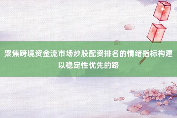 聚焦跨境资金流市场炒股配资排名的情绪指标构建以稳定性优先的路