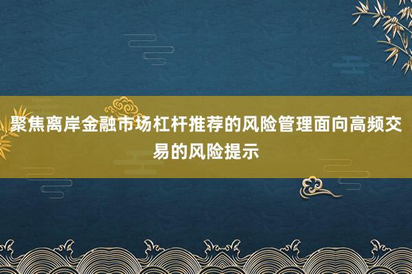 聚焦离岸金融市场杠杆推荐的风险管理面向高频交易的风险提示