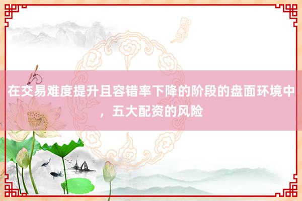 在交易难度提升且容错率下降的阶段的盘面环境中，五大配资的风险