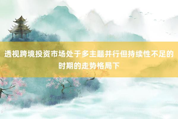 透视跨境投资市场处于多主题并行但持续性不足的时期的走势格局下