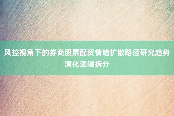 风控视角下的券商股票配资情绪扩散路径研究趋势演化逻辑拆分