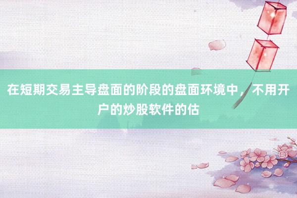 在短期交易主导盘面的阶段的盘面环境中，不用开户的炒股软件的估