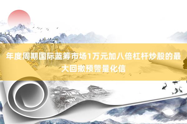 年度周期国际蓝筹市场1万元加八倍杠杆炒股的最大回撤预警量化信
