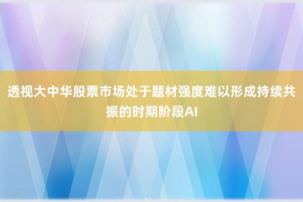 透视大中华股票市场处于题材强度难以形成持续共振的时期阶段AI
