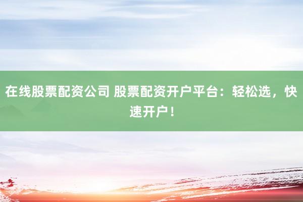 在线股票配资公司 股票配资开户平台：轻松选，快速开户！