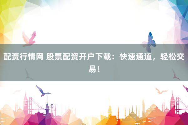 配资行情网 股票配资开户下载：快速通道，轻松交易！