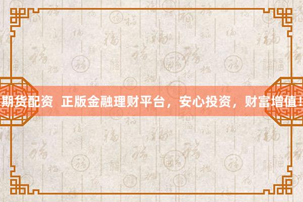 期货配资  正版金融理财平台，安心投资，财富增值！