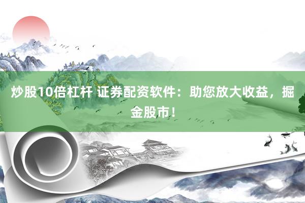 炒股10倍杠杆 证券配资软件：助您放大收益，掘金股市！