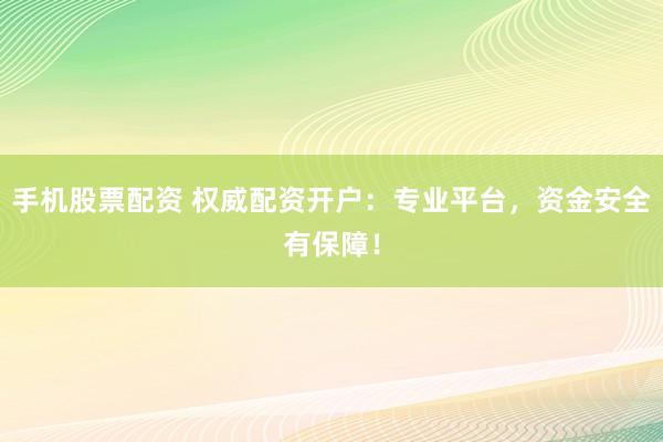 手机股票配资 权威配资开户：专业平台，资金安全有保障！