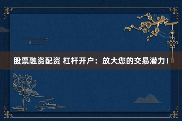 股票融资配资 杠杆开户:放大您的交易潜力!