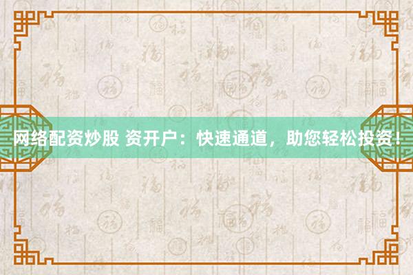 网络配资炒股 资开户：快速通道，助您轻松投资！