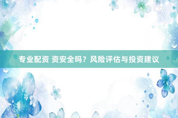专业配资 资安全吗？风险评估与投资建议