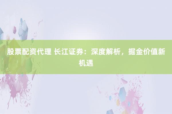 股票配资代理 长江证券：深度解析，掘金价值新机遇