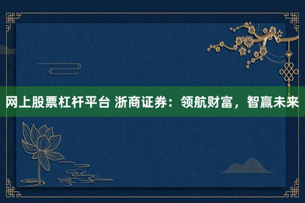 网上股票杠杆平台 浙商证券：领航财富，智赢未来