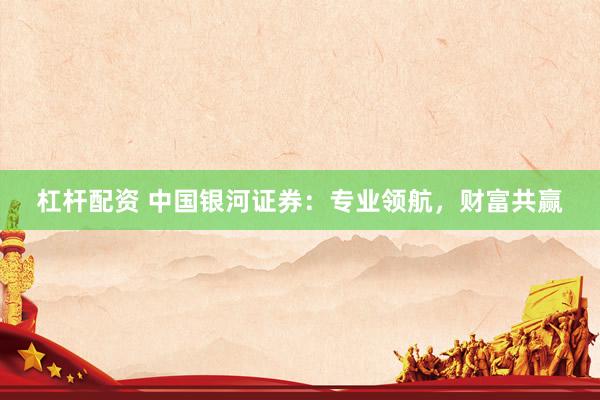杠杆配资 中国银河证券：专业领航，财富共赢