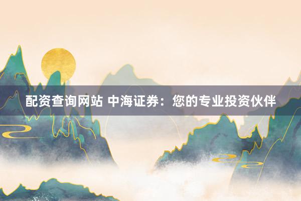 配资查询网站 中海证券：您的专业投资伙伴