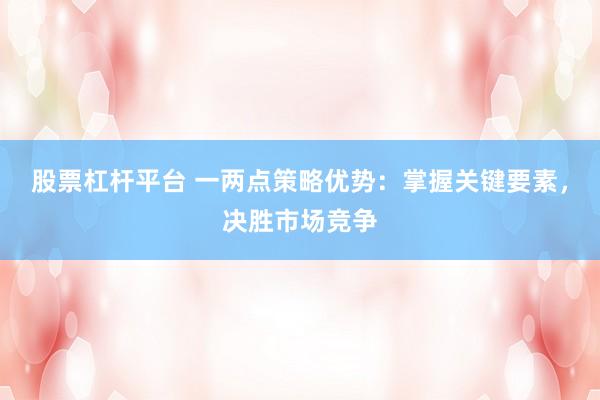 股票杠杆平台 一两点策略优势:掌握关键要素,决胜市场竞争
