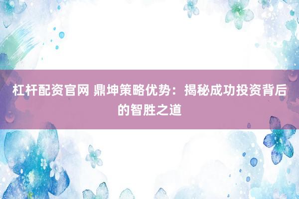 杠杆配资官网 鼎坤策略优势：揭秘成功投资背后的智胜之道